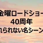 金曜ロードショー40年史!『もののけ姫』から『ボヘミアン・ラプソディ』まで感動名シーン全30解説