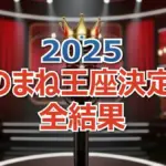 松浦航大 vs HAL vs nanami！ものまね王座2025決勝ラウンド全得点と最終順位