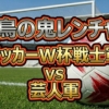 鬼レンチャン サッカーW杯戦士軍vs芸人軍