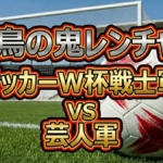 鬼レンチャン サッカーW杯戦士軍vs芸人軍